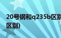 20号钢和q235b区别(Q235跟20号钢有什么区别)