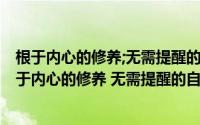 根于内心的修养;无需提醒的自觉;以约束为前提的自由(根植于内心的修养 无需提醒的自觉 以约束为前提的自由 为别)