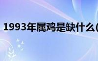 1993年属鸡是缺什么(1993年属鸡是什么命)