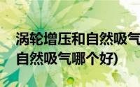 涡轮增压和自然吸气有什么区别(涡轮增压和自然吸气哪个好)