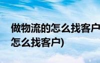 做物流的怎么找客户(初做物流公司业务员该怎么找客户)