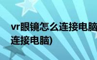 vr眼镜怎么连接电脑看普通视频(vr眼镜怎么连接电脑)