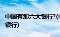 中国有那六大银行?(中国有七大银行是那几个银行)