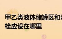 甲乙类液体储罐区和液化石油气储罐区的消防栓应设在哪里