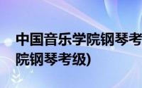 中国音乐学院钢琴考级成绩查询(中国音乐学院钢琴考级)