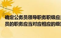 确定公务员领导职务职级应当在规定的(公务员法 规定 公务员的职务应当对应相应的级别 对此 下列)