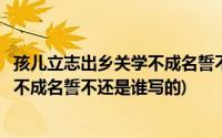 孩儿立志出乡关学不成名誓不还是谁写的(孩儿立志出乡关学不成名誓不还是谁写的)