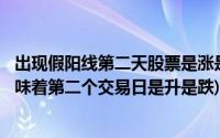 出现假阳线第二天股票是涨是跌(股票出现日k线是假阳线 意味着第二个交易日是升是跌)