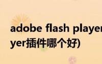 adobe flash player插件(Adobe Flash Player插件哪个好)