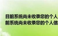 目前系统尚未收录您的个人信息无法进行注册 有信用卡(目前系统尚未收录您的个人信息无法进行注册)