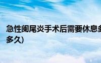 急性阑尾炎手术后需要休息多长时间(急性阑尾炎手术后休息多久)