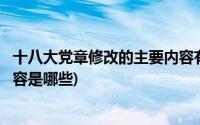 十八大党章修改的主要内容有哪些(十八大党章修改的主要内容是哪些)