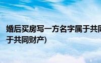 婚后买房写一方名字属于共同财产吗(婚后买房写一方名字属于共同财产)