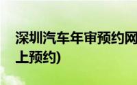 深圳汽车年审预约网上预约(深圳汽车年审网上预约)