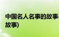 中国名人名事的故事(中国名人故事大全_名人故事)