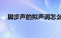 脚步声的拟声词怎么写(脚步声的拟声词)