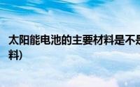 太阳能电池的主要材料是不是二氧化硅(太阳能电池的主要材料)