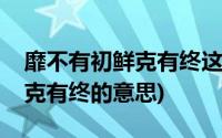 靡不有初鲜克有终这句话的理解(靡不有初鲜克有终的意思)