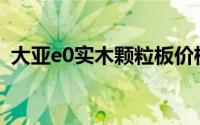 大亚e0实木颗粒板价格(大亚e0实木颗粒板)