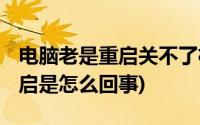 电脑老是重启关不了机(电脑关不了机 反复重启是怎么回事)