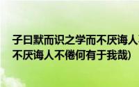 子曰默而识之学而不厌诲人不倦的拼音(子曰 默而识之学而不厌诲人不倦何有于我哉)