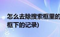 怎么去除搜索框里的记录(如何清除360搜索框下的记录)