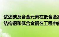 试述碳及合金元素在低合金高强度结构钢中的作用(试述碳素结构钢和低合金钢在工程中的应用)