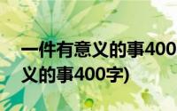 一件有意义的事400字作文四年级(一件有意义的事400字)