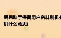 爱思助手保留用户资料刷机有用吗(爱思助手保留用户资料刷机什么意思)