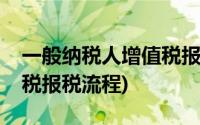 一般纳税人增值税报税流程(一般纳税人增值税报税流程)