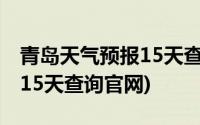 青岛天气预报15天查询准确率(青岛天气预报15天查询官网)