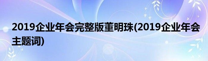 2019企业年会完整版董明珠 2019企业年会主题词