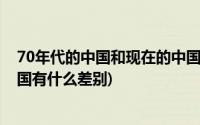 70年代的中国和现在的中国(70年前的中国和七十年后的中国有什么差别)