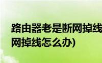 路由器老是断网掉线怎么回事(路由器老是断网掉线怎么办)