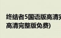 终结者5国语版高清完整免费(终结者5国语版高清完整版免费)