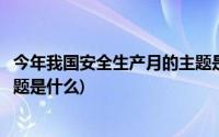 今年我国安全生产月的主题是什么(今年我国安全生产月的主题是什么)