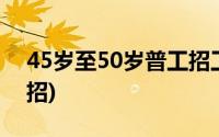 45岁至50岁普工招工(45岁至50岁普工近期招)