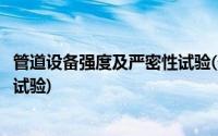 管道设备强度及严密性试验(什么是管道的强度试验和严密性试验)