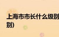 上海市市长什么级别领导(上海市市长什么级别)