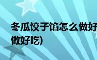 冬瓜饺子馅怎么做好吃窍门(冬瓜饺子馅怎么做好吃)