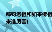 鸿钧老祖和如来佛祖哪个更大(鸿钧老祖和如来谁厉害)