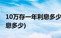 10万存一年利息多少建设银行(10万存一年利息多少)