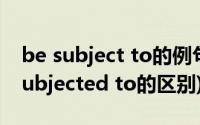 be subject to的例句(be subject to和be subjected to的区别)