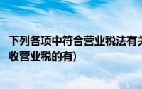 下列各项中符合营业税法有关征收管理规定的有(下列行为征收营业税的有)