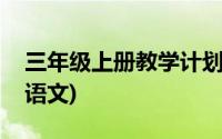 三年级上册教学计划表(三年级上册教学计划语文)