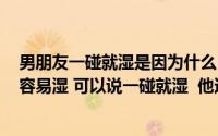 男朋友一碰就湿是因为什么(跟第一个男朋友在一起时 我很容易湿 可以说一碰就湿 他还总是)