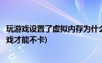 玩游戏设置了虚拟内存为什么更卡了(怎么设置虚拟内存玩游戏才能不卡)