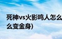 死神vs火影鸣人怎么进化(死神vs火影鸣人怎么变金身)