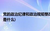 党的政治纪律和政治规矩整改方案(党的政治纪律和政治规矩是什么)