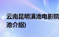 云南昆明滇池电影院放映时间表(云南昆明滇池介绍)